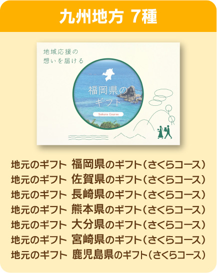 九州地方 7種：地元のギフト 福岡県のギフト（さくらコース）
                    地元のギフト 佐賀県のギフト（さくらコース）
                    地元のギフト 長崎県のギフト（さくらコース）
                    地元のギフト 熊本県のギフト（さくらコース）
                    地元のギフト 大分県のギフト（さくらコース）
                    地元のギフト 宮崎県のギフト（さくらコース）
                    地元のギフト 鹿児島県のギフト（さくらコース）