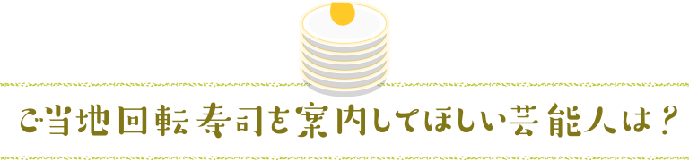 ご当地回転寿司を案内してほしい芸能人は