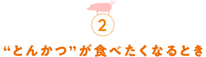 2.“とんかつ”が食べたくなるとき