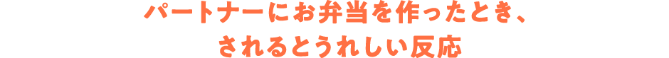 パートナーにお弁当を作ったとき、されるとうれしい反応