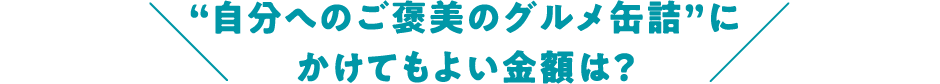 “自分へのご褒美のグルメ缶詰”にかけてもよい金額は？