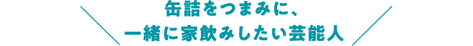 缶詰をつまみに、一緒に家飲みしたい芸能人