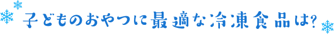 子どものおやつに最適な冷凍食品は？