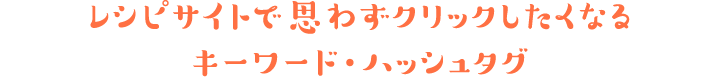 レシピサイトで思わずクリックしたくなるキーワード・ハッシュタグ