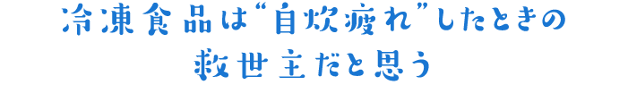 冷凍食品は‘自炊疲れ‘したときの救世主だと思う