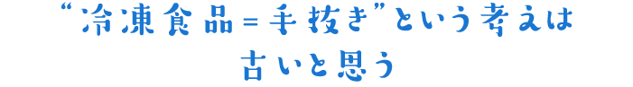 ‘冷凍食品＝手抜き‘という考えは古いと思う