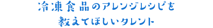 冷凍食品のアレンジレシピを教えてほしいタレント