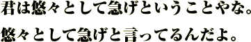 気味は悠々として急げtということやな。
悠々として急げと言ってるんだよ。