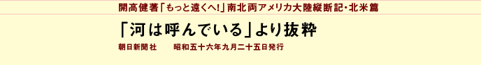 開高健著「もっと遠くへ！」南北両アメリカ大陸縦断記・北米篇
「河は呼んでいる」より抜粋
朝日新聞社　　昭和五十六年九月二十五日発行
