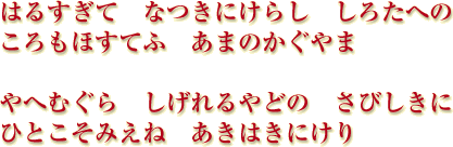 はるすぎて　なつきにけらし　しろたへの　ころもほすてふ　あまのかぐやま
やへむぐら　しげれるやどの　さびしきに　ひとこそみえね　あきはきにけり