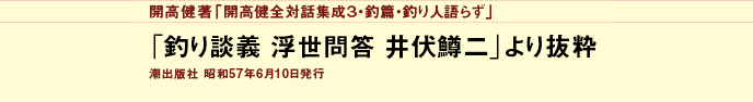 開高健著「開高健全対話集成３・釣篇釣り人語らず」
「釣り談義　浮世問答　井伏鱒二」より抜粋
潮出版社　昭和57年6月10日発行