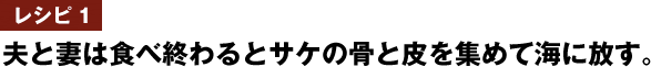 レシピ1　夫と妻は食べ終わるとサケの骨と皮を集めて海に放す。