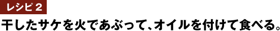 レシピ2　干したサケを火であぶって、オイルを付けて食べる。