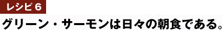 レシピ6　グリーン・サーモンは日々の朝食である。