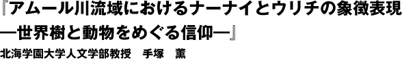 『アムール川流域におけるナーナイとウリチの象徴表現―世界樹と動物をめぐる信仰―』北海道学園大学人文学部教授　手塚薫