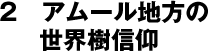 2　アムール地方の世界樹信仰