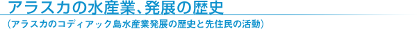 アラスカの水産業、発展の歴史
（アラスカのコディアック島水産業発展の歴史と先住民の活動）