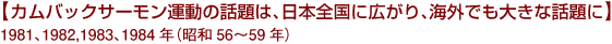 【カムバックサーモン運動の話題は、日本全国に広がり、海外でも大きな話題に】1981、1982,1983、1984年（昭和56～59年）