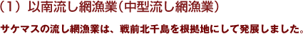 １）以南流し網漁業（中型流し網漁業）サケマスの流し網漁業は、戦前北千島を根拠地にして発展しました。