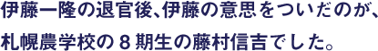 伊藤一隆の退官後、伊藤の意思をついだのが、札幌農学校の8期生の藤村信吉でした。