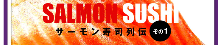 SALMON　SUSHI　サーモン寿司列伝（その１）