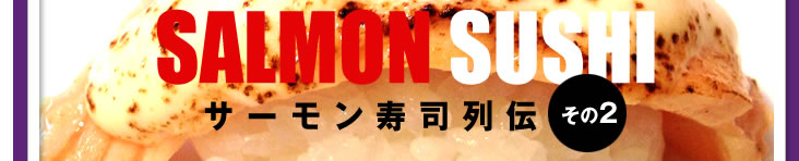 SALMON　SUSHI　サーモン寿司列伝（その2）