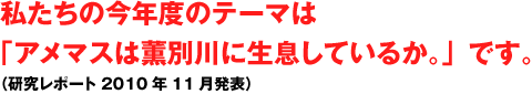 私たちの今年度のテーマは「アメマスは薫別川に生息しているか。」です。（研究レポート2010年11月発表）