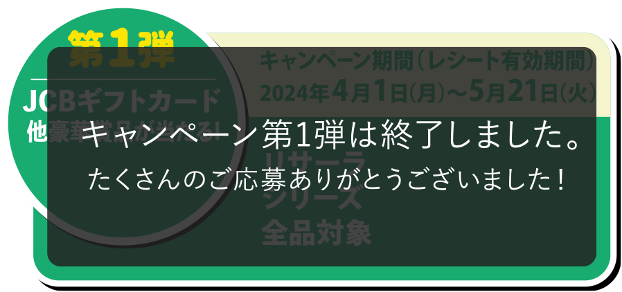 第1弾 「JCBギフトカード 他豪華賞品が当たる!」キャンペーン期間（レシート有効期間）：2024年4月1日（月）～5月21日（火）　リサーラシリーズ全品対象