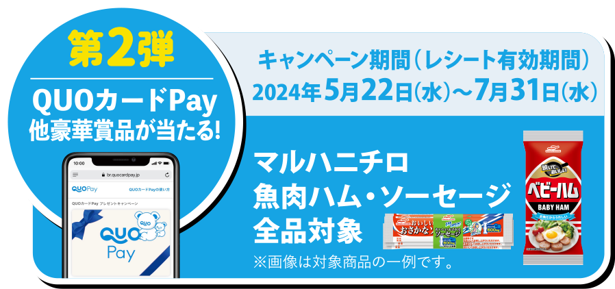 第2弾 「QUOカードPay 他豪華賞品が当たる!」キャンペーン期間（レシート有効期間）：2024年5月22日（水）～7月31日（水）　マルハニチロ魚肉ハム・ソーセージ全品対象