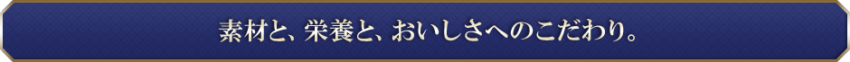 素材と、栄養と、おいしさへのこだわり。